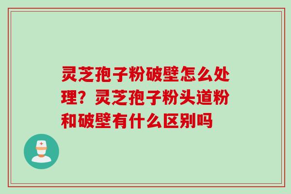 灵芝孢子粉破壁怎么处理?灵芝孢子粉头道粉和破壁有什么区别吗