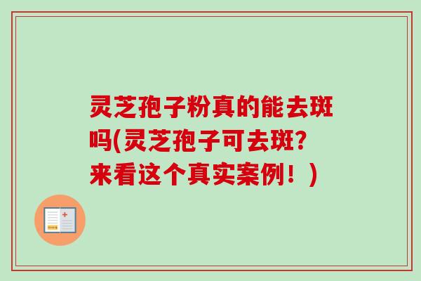 灵芝孢子粉真的能去斑吗(灵芝孢子可去斑?来看这个真实案例!)