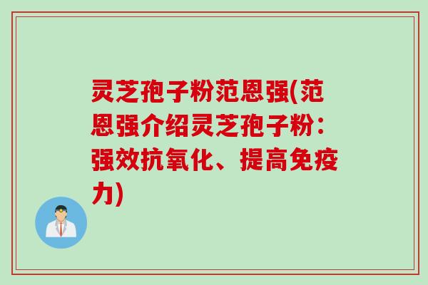 灵芝孢子粉范恩强(范恩强介绍灵芝孢子粉：强效抗氧化、提高免疫力)