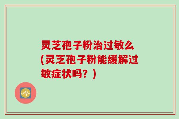 灵芝孢子粉治过敏么 (灵芝孢子粉能缓解过敏症状吗？)