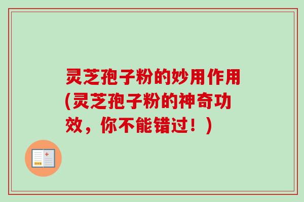 灵芝孢子粉的妙用作用(灵芝孢子粉的神奇功效，你不能错过！)