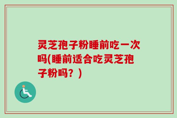灵芝孢子粉睡前吃一次吗(睡前适合吃灵芝孢子粉吗？)