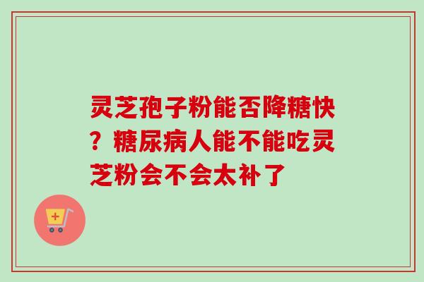 灵芝孢子粉能否降糖快？糖尿病人能不能吃灵芝粉会不会太补了