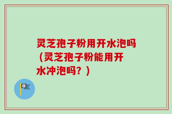 灵芝孢子粉用开水泡吗 (灵芝孢子粉能用开水冲泡吗?)