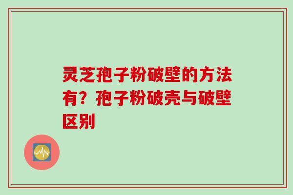 灵芝孢子粉破壁的方法有？孢子粉破壳与破壁区别