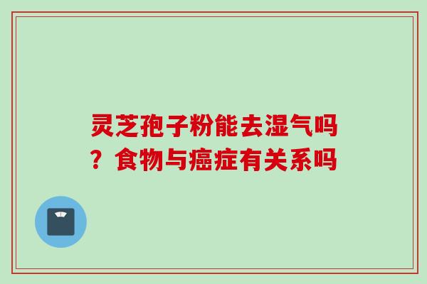 灵芝孢子粉能去湿气吗?食物与癌症有关系吗