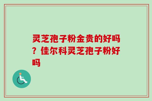 灵芝孢子粉金贵的好吗?佳尔科灵芝孢子粉好吗
