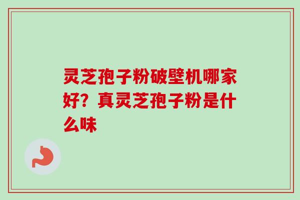 灵芝孢子粉破壁机哪家好?真灵芝孢子粉是什么味