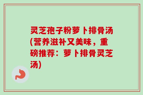 灵芝孢子粉萝卜排骨汤(营养滋补又美味,重磅推荐:萝卜排骨灵芝汤) 灵芝孢子粉萝卜排骨汤(营养滋补又美味,重磅推荐:萝卜排骨灵芝汤)