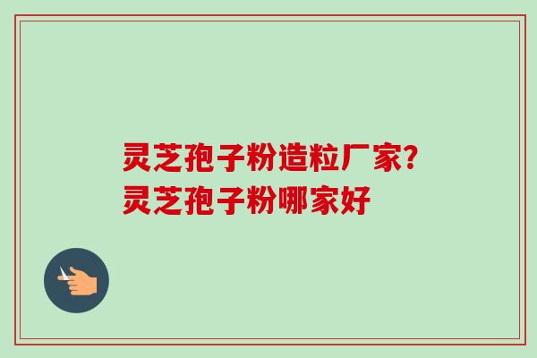 灵芝孢子粉造粒厂家?灵芝孢子粉哪家好
