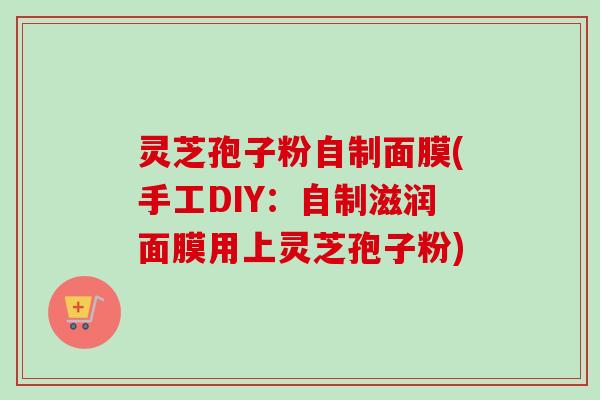 灵芝孢子粉自制面膜(手工DIY：自制滋润面膜用上灵芝孢子粉)