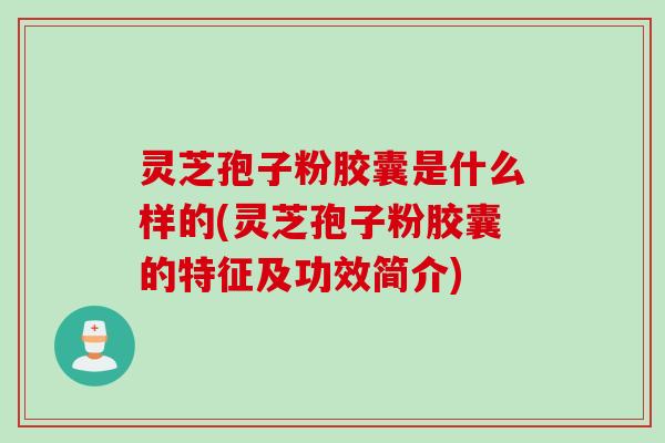 灵芝孢子粉胶囊是什么样的(灵芝孢子粉胶囊的特征及功效简介)