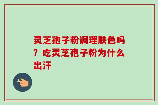 灵芝孢子粉调理肤色吗？吃灵芝孢子粉为什么出汗