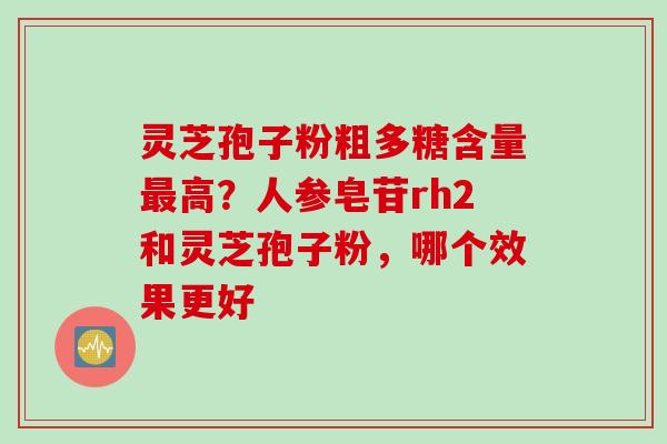 灵芝孢子粉粗多糖含量最高？人参皂苷rh2和灵芝孢子粉，哪个效果更好