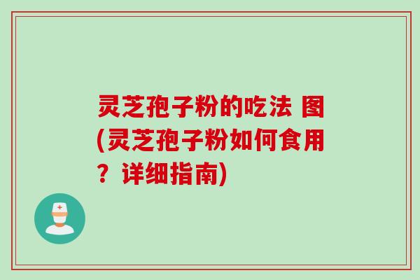 灵芝孢子粉的吃法 图(灵芝孢子粉如何食用？详细指南)