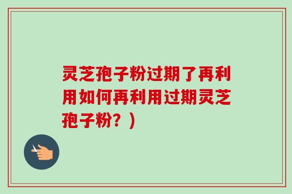 灵芝孢子粉过期了再利用如何再利用过期灵芝孢子粉?)