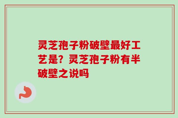灵芝孢子粉破壁好工艺是?灵芝孢子粉有半破壁之说吗 灵芝孢子粉破壁好工艺是?灵芝孢子粉有半破壁之说吗