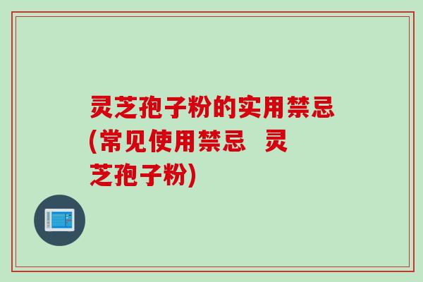 灵芝孢子粉的实用禁忌(常见使用禁忌 灵芝孢子粉)