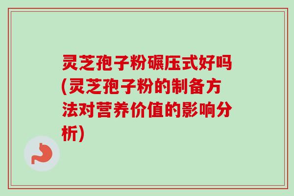 灵芝孢子粉碾压式好吗(灵芝孢子粉的制备方法对营养价值的影响分析)