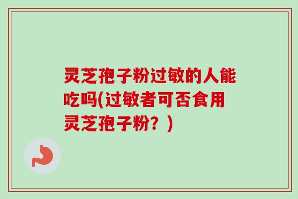 灵芝孢子粉过敏的人能吃吗(过敏者可否食用灵芝孢子粉?)