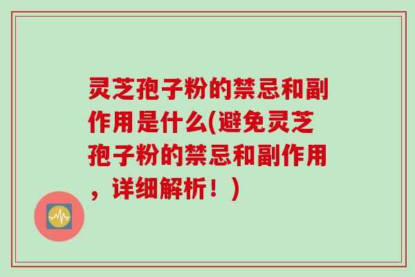 灵芝孢子粉的禁忌和副作用是什么(避免灵芝孢子粉的禁忌和副作用,详细解析!)