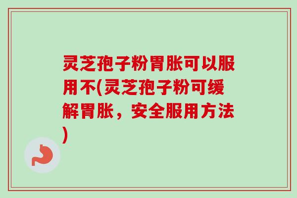 灵芝孢子粉胃胀可以服用不(灵芝孢子粉可缓解胃胀，安全服用方法)