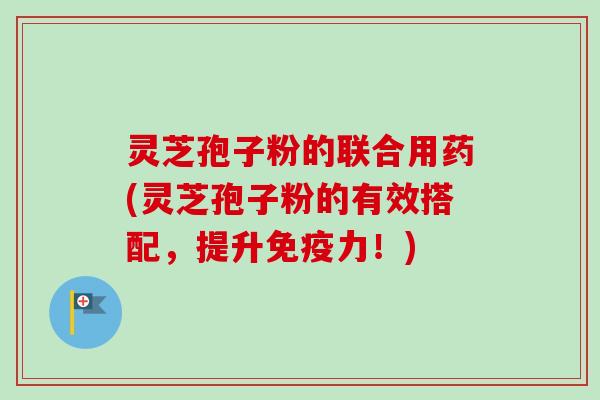 灵芝孢子粉的联合用药(灵芝孢子粉的有效搭配，提升免疫力！)
