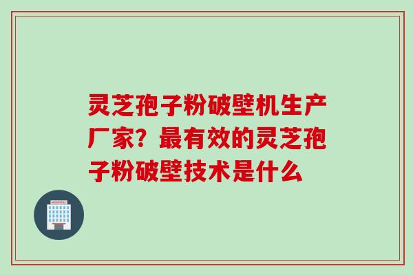 灵芝孢子粉破壁机生产厂家？最有效的灵芝孢子粉破壁技术是什么