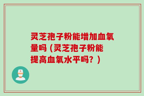 灵芝孢子粉能增加氧量吗 (灵芝孢子粉能提高氧水平吗?) 灵芝孢子粉能增加氧量吗 (灵芝孢子粉能提高氧水平吗?)