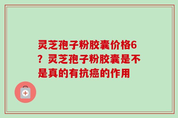 灵芝孢子粉胶囊价格6?灵芝孢子粉胶囊是不是真的有抗癌的作用