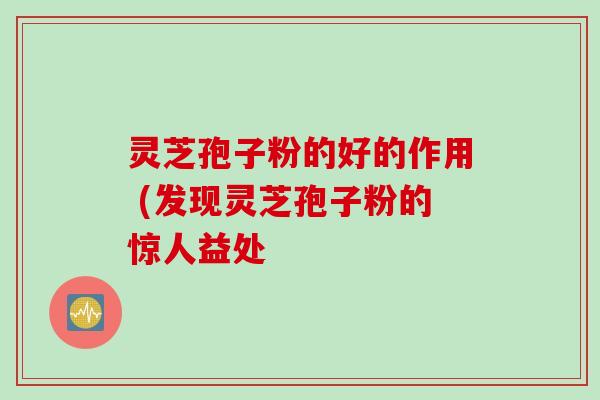 灵芝孢子粉的好的作用 (发现灵芝孢子粉的惊人益处