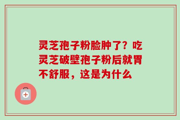 灵芝孢子粉脸肿了?吃灵芝破壁孢子粉后就胃不舒服,这是为什么