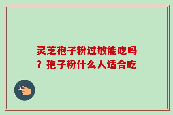 灵芝孢子粉过敏能吃吗？孢子粉什么人适合吃
