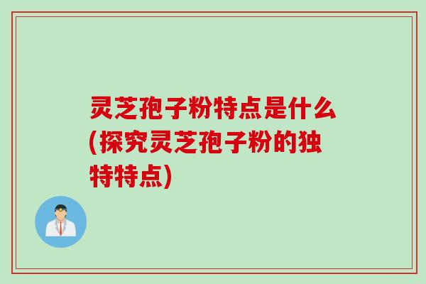 灵芝孢子粉特点是什么(探究灵芝孢子粉的独特特点)