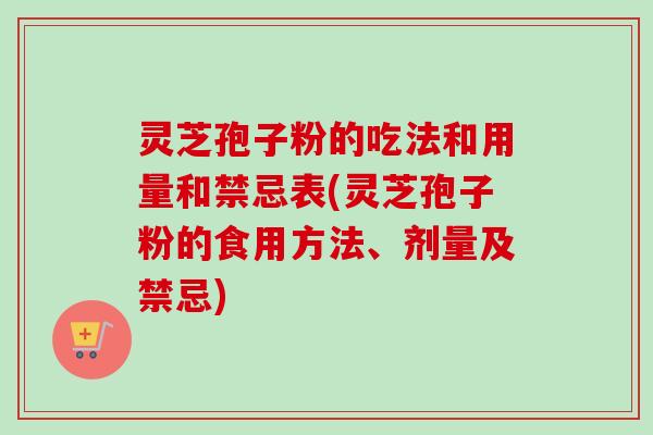 灵芝孢子粉的吃法和用量和禁忌表(灵芝孢子粉的食用方法、剂量及禁忌)