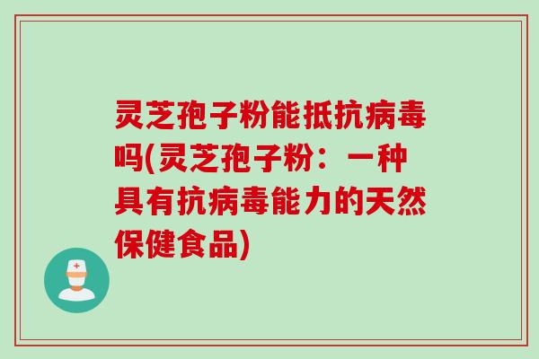 灵芝孢子粉能抵抗病毒吗(灵芝孢子粉:一种具有抗病毒能力的天然保健食品)