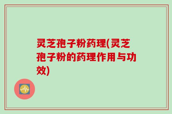 灵芝孢子粉药理(灵芝孢子粉的药理作用与功效)