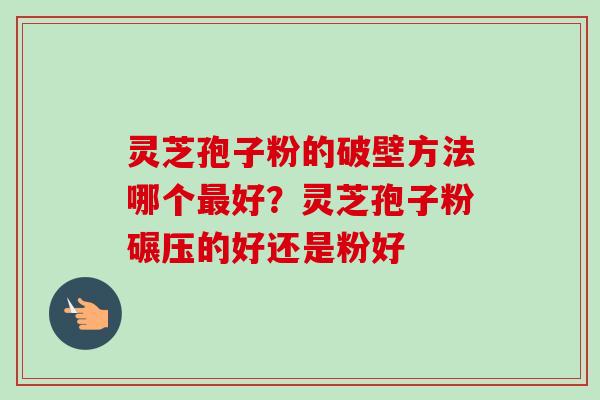 灵芝孢子粉的破壁方法哪个好?灵芝孢子粉碾压的好还是粉好 灵芝孢子粉的破壁方法哪个好?灵芝孢子粉碾压的好还是粉好