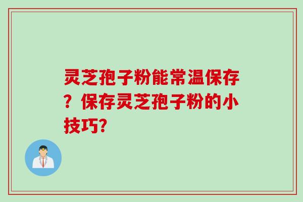 灵芝孢子粉能常温保存?保存灵芝孢子粉的小技巧?