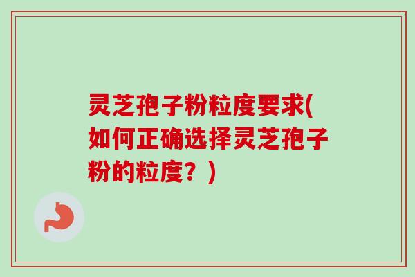 灵芝孢子粉粒度要求(如何正确选择灵芝孢子粉的粒度?)