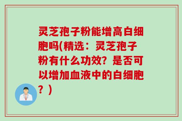 灵芝孢子粉能增高白细胞吗(精选:灵芝孢子粉有什么功效?是否可以增加血液中的白细胞?)