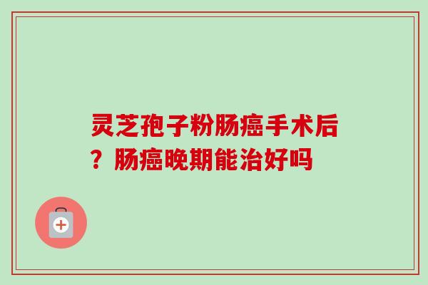 灵芝孢子粉肠癌手术后?肠癌晚期能治好吗