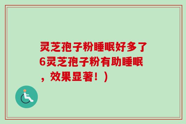 灵芝孢子粉睡眠好多了6灵芝孢子粉有助睡眠，效果显著！)