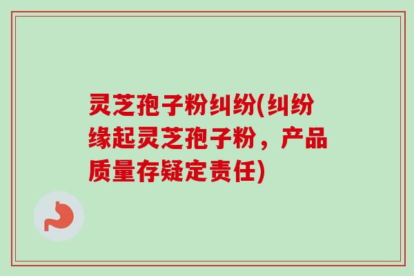 灵芝孢子粉纠纷(纠纷缘起灵芝孢子粉，产品质量存疑定责任)