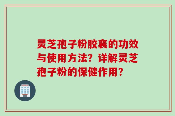 灵芝孢子粉胶襄的功效与使用方法?详解灵芝孢子粉的保健作用? 灵芝孢子粉胶襄的功效与使用方法?详解灵芝孢子粉的保健作用?