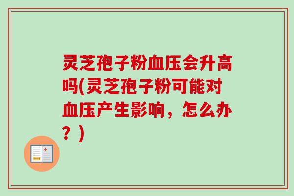 灵芝孢子粉血压会升高吗(灵芝孢子粉可能对血压产生影响,怎么办?)