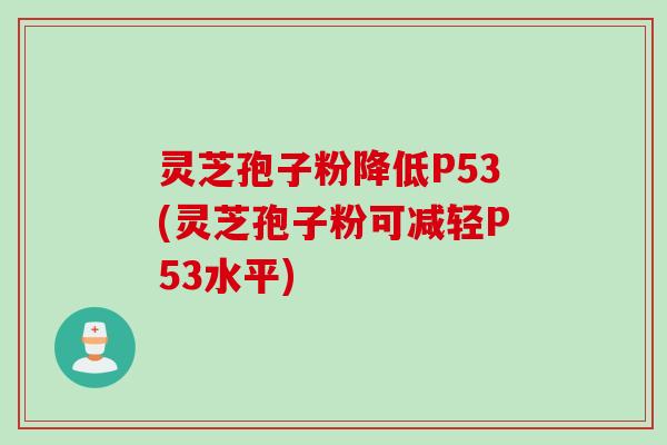 灵芝孢子粉降低P53(灵芝孢子粉可减轻P53水平)