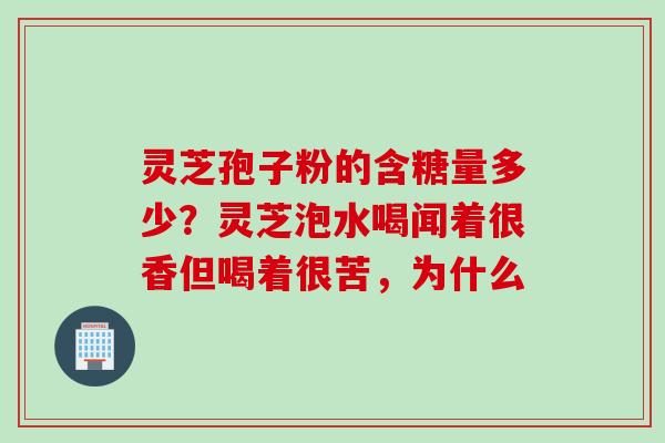 灵芝孢子粉的含糖量多少?灵芝泡水喝闻着很香但喝着很苦,为什么