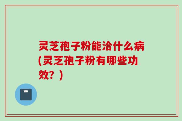 灵芝孢子粉能洽什么病(灵芝孢子粉有哪些功效?)