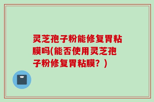 灵芝孢子粉能修复胃粘膜吗(能否使用灵芝孢子粉修复胃粘膜?)